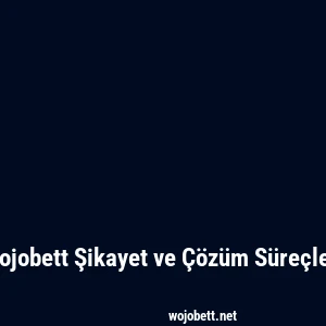 Wojobett Şikayet ve Çözüm Süreçleri